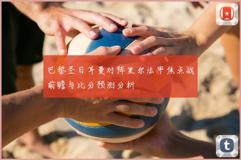巴黎圣日耳曼对阵里尔法甲焦点战前瞻与比分预测分析