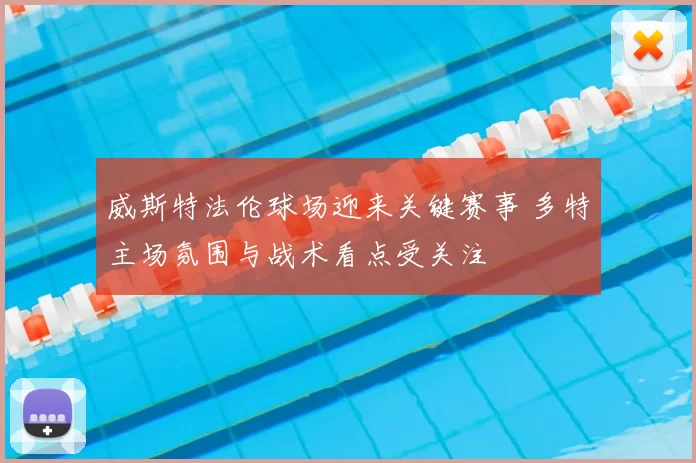 威斯特法伦球场迎来关键赛事 多特主场氛围与战术看点受关注
