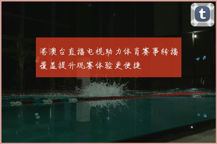 港澳台直播电视助力体育赛事转播覆盖提升观赛体验更便捷