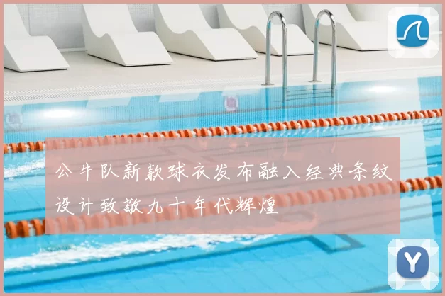 公牛队新款球衣发布融入经典条纹设计致敬九十年代辉煌