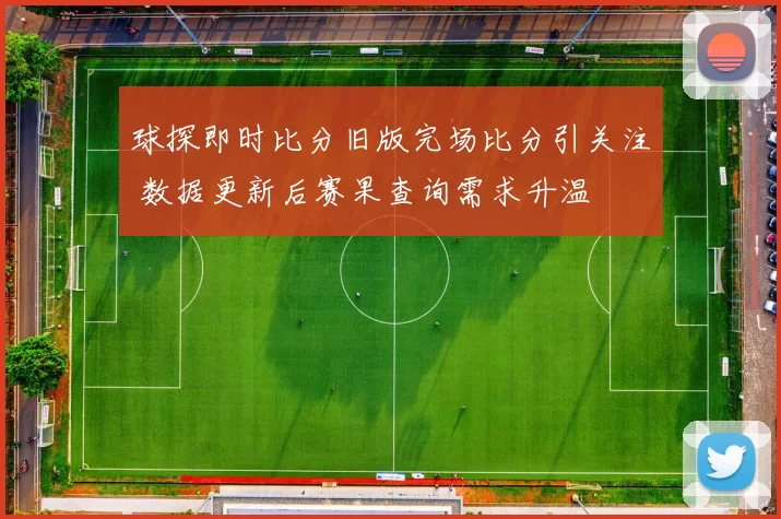 球探即时比分旧版完场比分引关注 数据更新后赛果查询需求升温