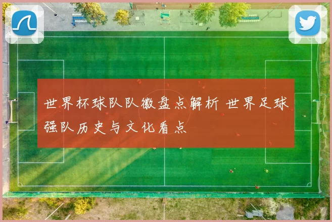 世界杯球队队徽盘点解析 世界足球强队历史与文化看点