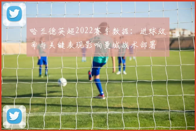 哈兰德英超2022赛季数据:进球效率与关键表现影响曼城战术部署