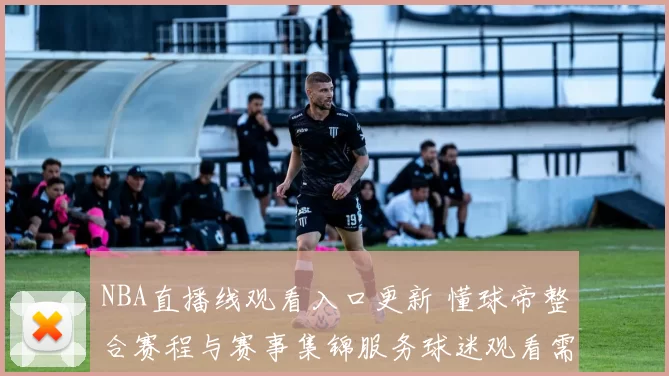 NBA直播线观看入口更新 懂球帝整合赛程与赛事集锦服务球迷观看需求