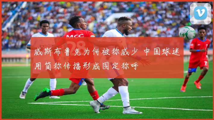 威斯布鲁克为何被称威少 中国球迷用简称传播形成固定称呼