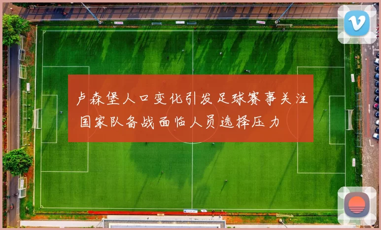 卢森堡人口变化引发足球赛事关注 国家队备战面临人员选择压力