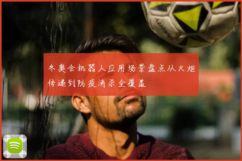 冬奥会机器人应用场景盘点从火炬传递到防疫消杀全覆盖