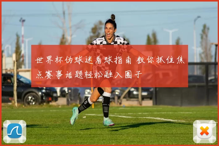 世界杯伪球迷看球指南 教你抓住焦点赛事话题轻松融入圈子
