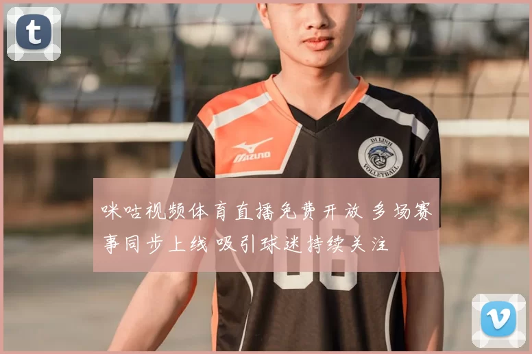 咪咕视频体育直播免费开放 多场赛事同步上线 吸引球迷持续关注