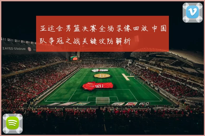 亚运会男篮决赛全场录像回放 中国队争冠之战关键攻防解析