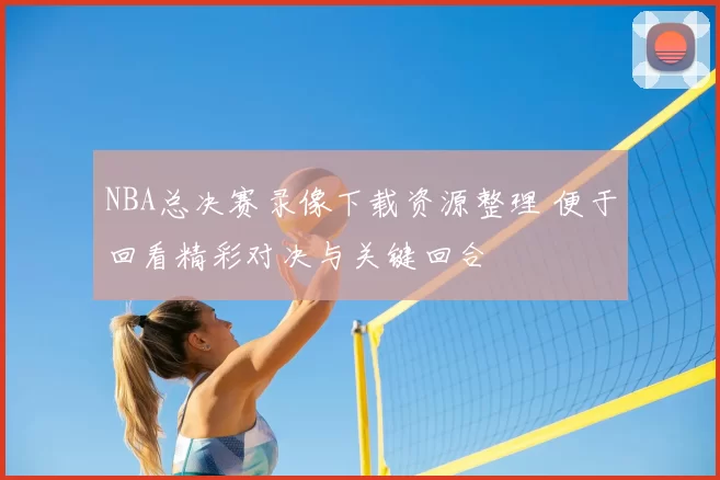 NBA总决赛录像下载资源整理 便于回看精彩对决与关键回合