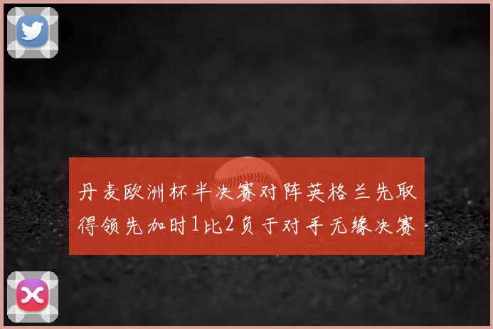 丹麦欧洲杯半决赛对阵英格兰先取得领先加时1比2负于对手无缘决赛