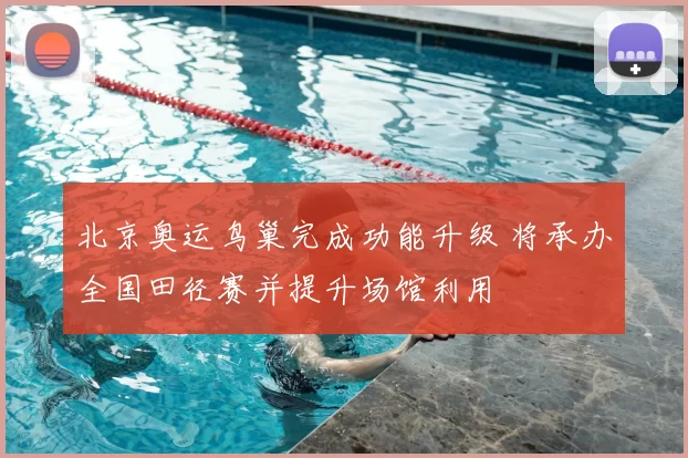 北京奥运鸟巢完成功能升级 将承办全国田径赛并提升场馆利用
