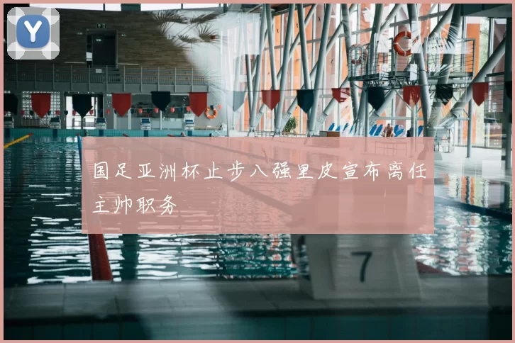 国足亚洲杯止步八强里皮宣布离任主帅职务
