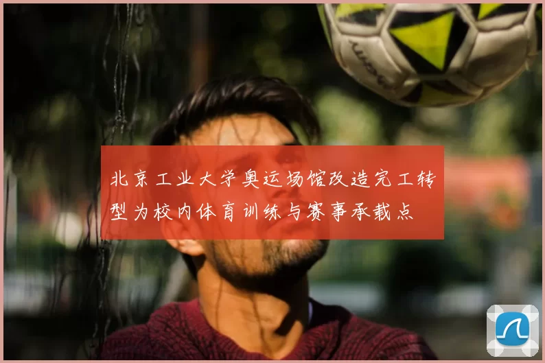 北京工业大学奥运场馆改造完工转型为校内体育训练与赛事承载点