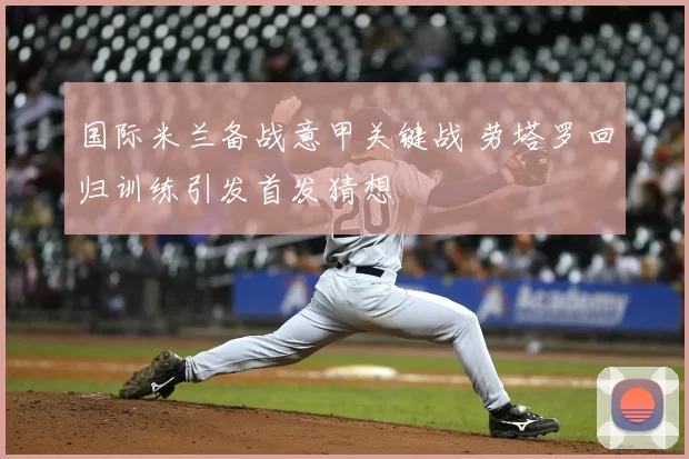 国际米兰备战意甲关键战 劳塔罗回归训练引发首发猜想
