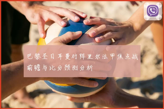 巴黎圣日耳曼对阵里尔法甲焦点战前瞻与比分预测分析