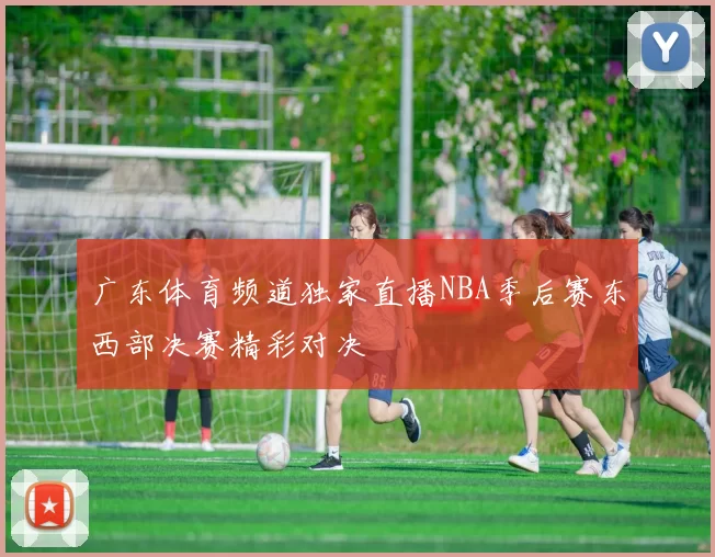 广东体育频道独家直播NBA季后赛东西部决赛精彩对决