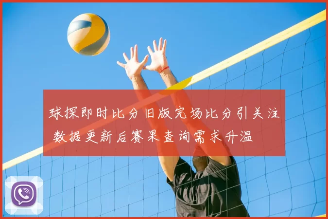 球探即时比分旧版完场比分引关注 数据更新后赛果查询需求升温