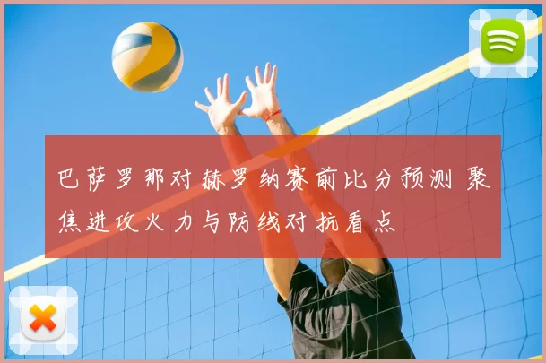 巴萨罗那对赫罗纳赛前比分预测 聚焦进攻火力与防线对抗看点