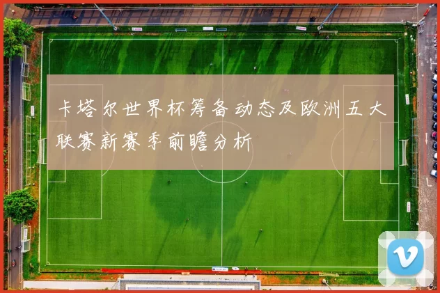 卡塔尔世界杯筹备动态及欧洲五大联赛新赛季前瞻分析