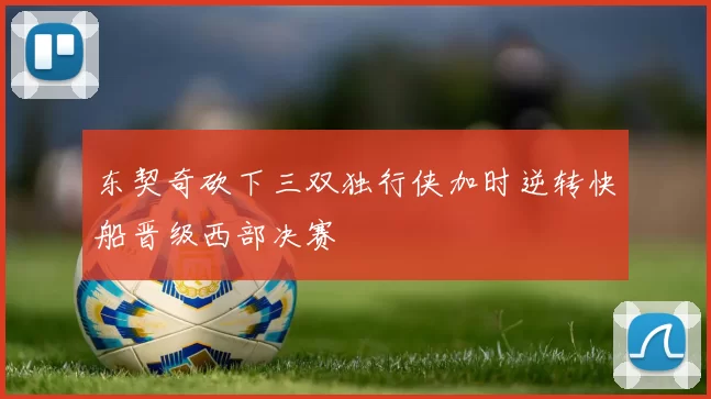 东契奇砍下三双独行侠加时逆转快船晋级西部决赛