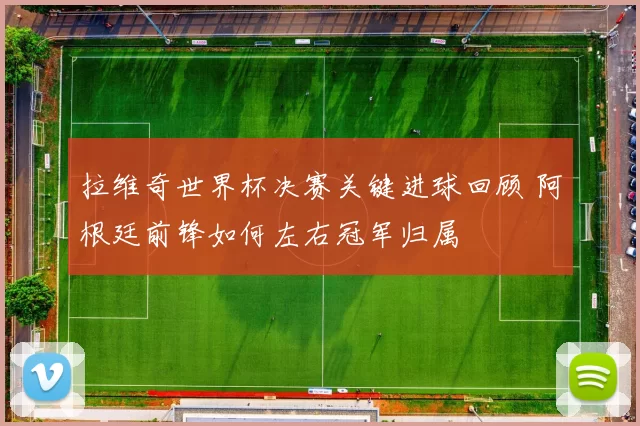 拉维奇世界杯决赛关键进球回顾 阿根廷前锋如何左右冠军归属