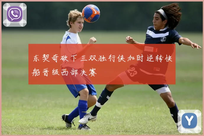 东契奇砍下三双独行侠加时逆转快船晋级西部决赛
