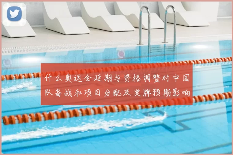 什么奥运会延期与资格调整对中国队备战和项目分配及奖牌预期影响解读